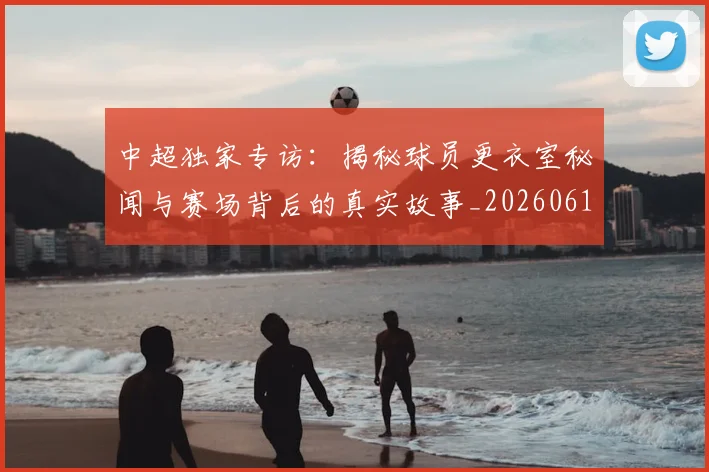 中超独家专访:揭秘球员更衣室秘闻与赛场背后的真实故事_20260610190434