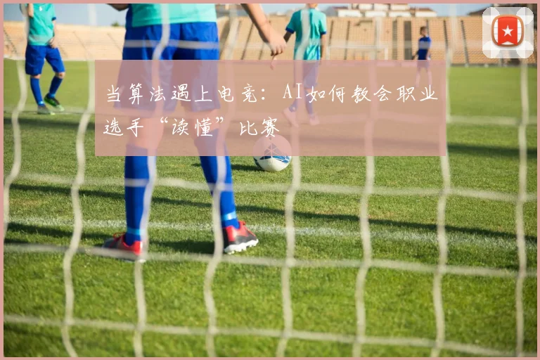 当算法遇上电竞:AI如何教会职业选手“读懂”比赛