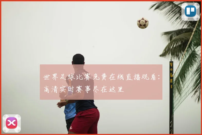 世界足球比赛免费在线直播观看：高清实时赛事尽在这里