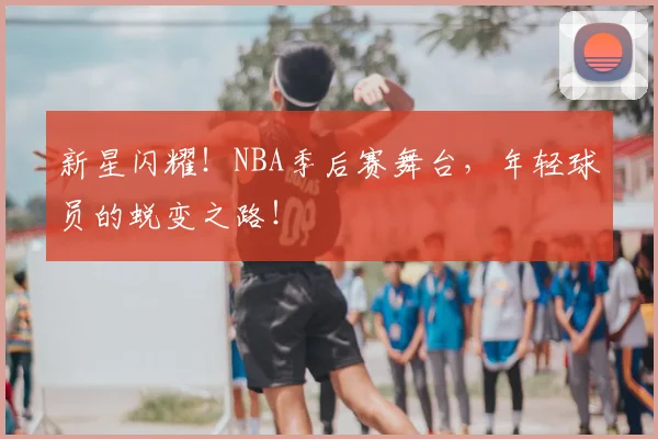 新星闪耀!NBA季后赛舞台,年轻球员的蜕变之路!