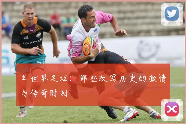 年世界足坛：那些改写历史的激情与传奇时刻