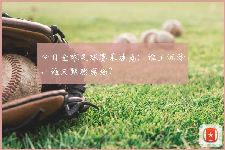 今日全球足球赛果速览:谁主沉浮,谁又黯然离场?