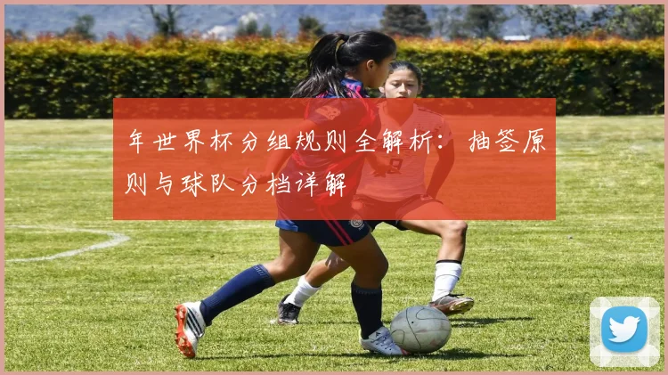年世界杯分组规则全解析:抽签原则与球队分档详解