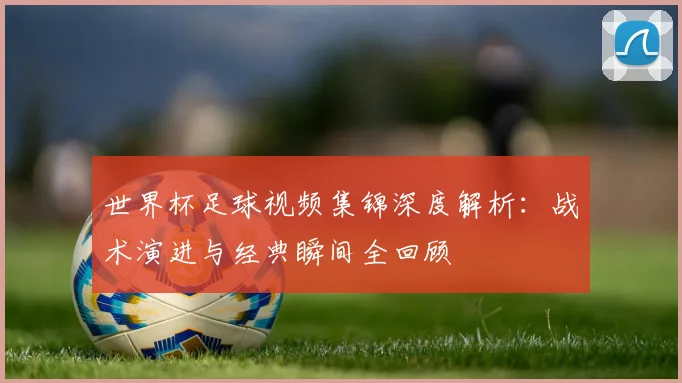 世界杯足球视频集锦深度解析:战术演进与经典瞬间全回顾
