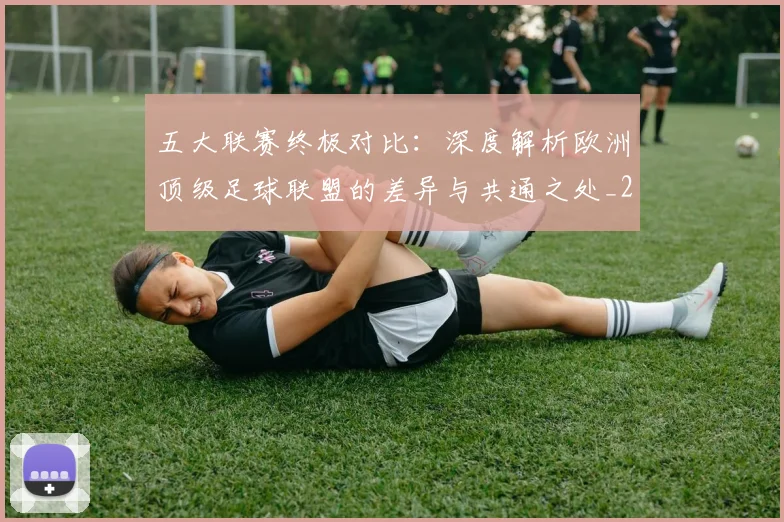五大联赛终极对比：深度解析欧洲顶级足球联盟的差异与共通之处_20260611141804