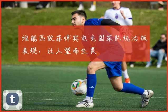 谁能匹敌菲律宾电竞国家队统治级表现,让人望而生畏