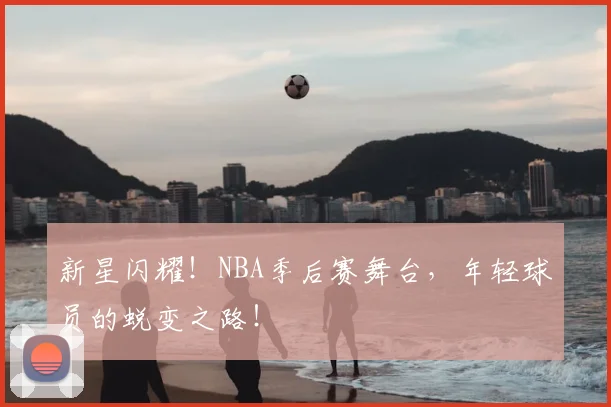 新星闪耀!NBA季后赛舞台,年轻球员的蜕变之路!