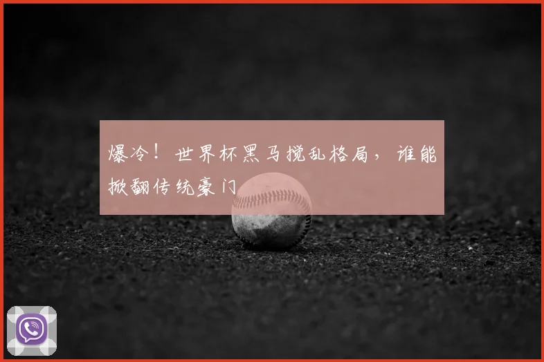 爆冷!世界杯黑马搅乱格局,谁能掀翻传统豪门