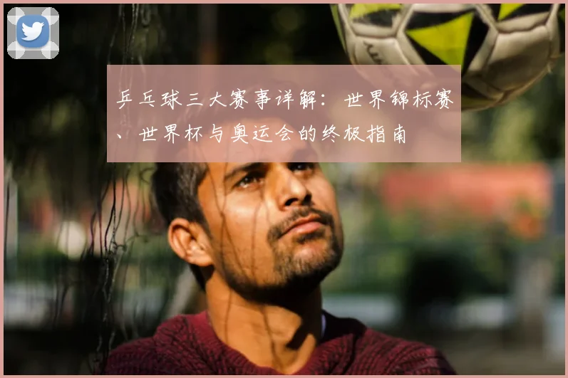 乒乓球三大赛事详解:世界锦标赛、世界杯与奥运会的终极指南