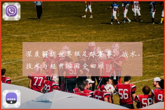 深度解析世界级足球赛事:战术、技术与经典瞬间全回顾