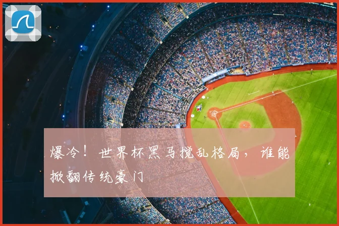 爆冷!世界杯黑马搅乱格局,谁能掀翻传统豪门