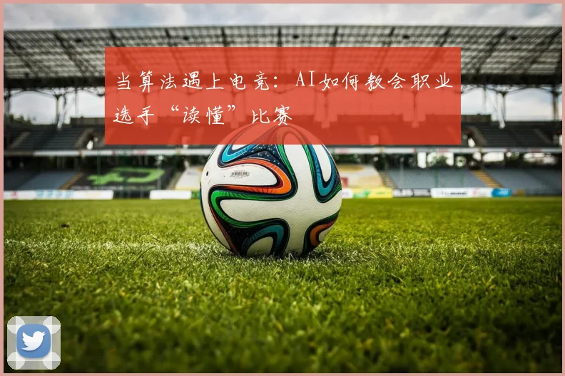 当算法遇上电竞:AI如何教会职业选手“读懂”比赛
