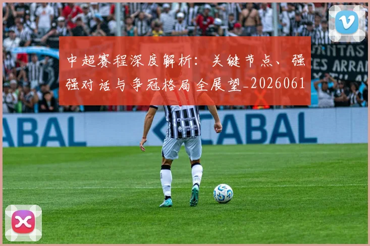 中超赛程深度解析：关键节点、强强对话与争冠格局全展望_20260611140937