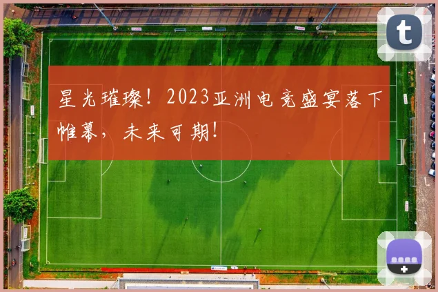 星光璀璨！2023亚洲电竞盛宴落下帷幕，未来可期！
