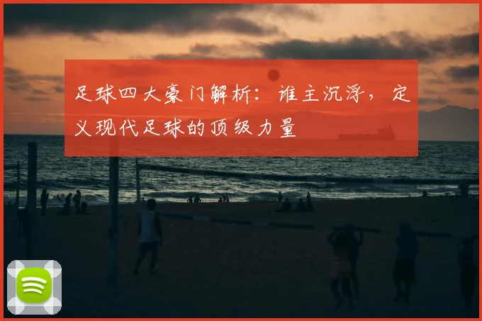 足球四大豪门解析:谁主沉浮,定义现代足球的顶级力量