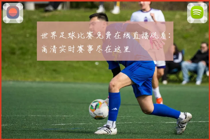世界足球比赛免费在线直播观看:高清实时赛事尽在这里