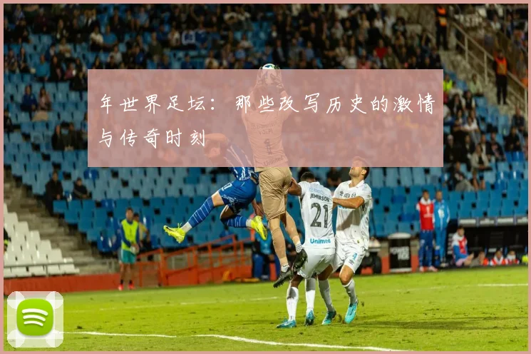 年世界足坛:那些改写历史的激情与传奇时刻