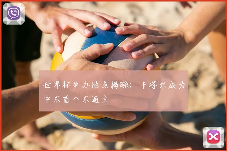 世界杯举办地点揭晓:卡塔尔成为中东首个东道主