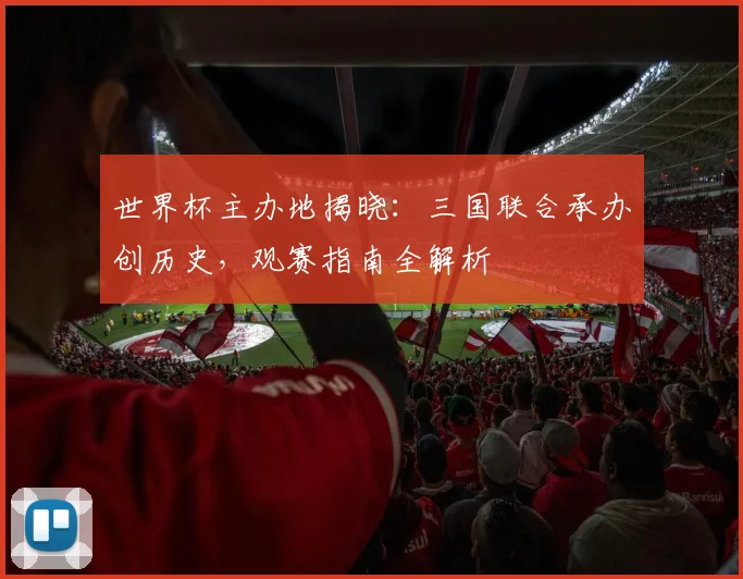 世界杯主办地揭晓:三国联合承办创历史,观赛指南全解析