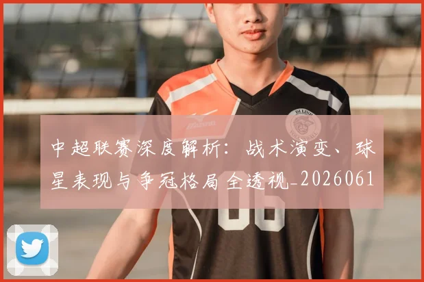 中超联赛深度解析:战术演变、球星表现与争冠格局全透视_20260611141648