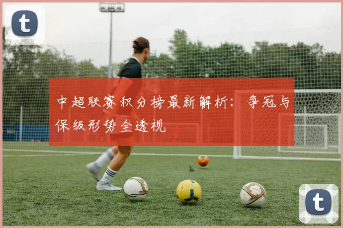 中超联赛积分榜最新解析:争冠与保级形势全透视