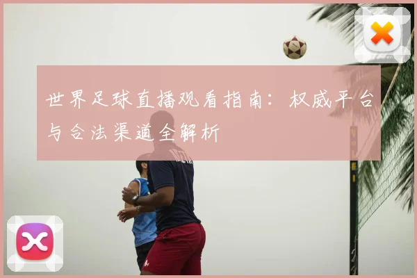 世界足球直播观看指南:权威平台与合法渠道全解析