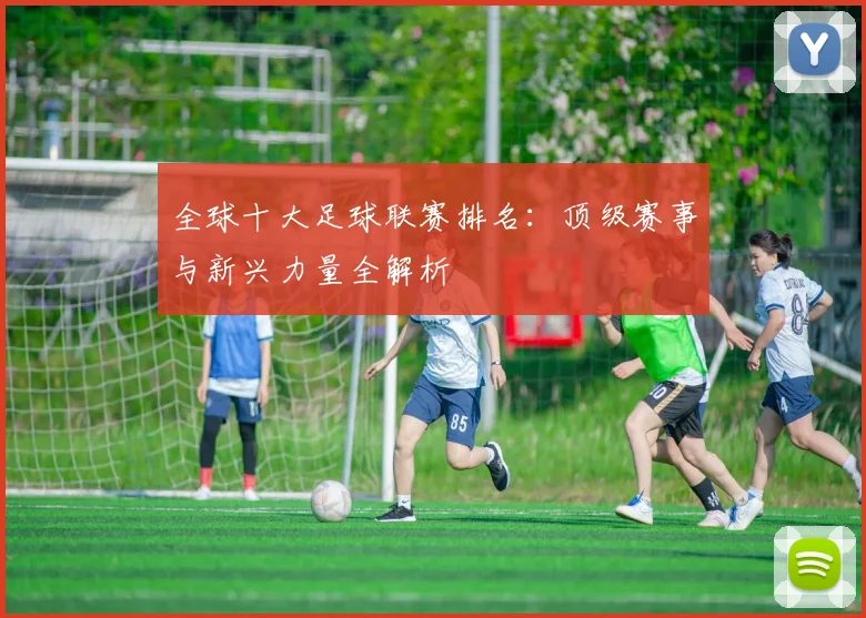 全球十大足球联赛排名：顶级赛事与新兴力量全解析